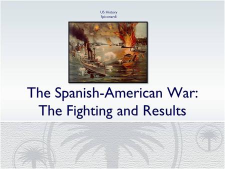 The Spanish-American War: The Fighting and Results US History Spiconardi.