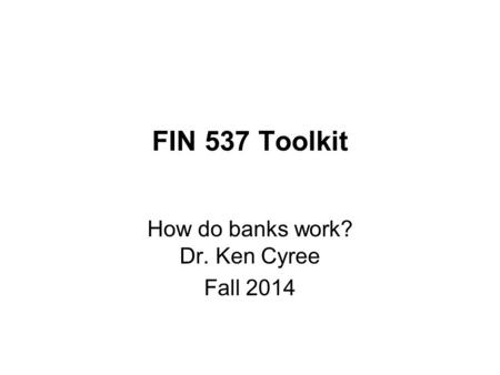 FIN 537 Toolkit How do banks work? Dr. Ken Cyree Fall 2014.