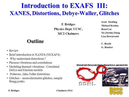 Introduction to EXAFS III: XANES, Distortions, Debye-Waller, Glitches F. BridgesChalmers 2011 F. Bridges Physics Dept. UCSC, MC2 Chalmers Scott Medling.