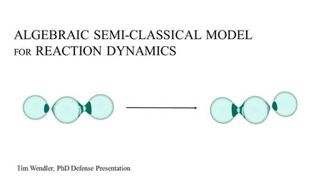 ALGEBRAIC SEMI-CLASSICAL MODEL FOR REACTION DYNAMICS Tim Wendler, PhD Defense Presentation.