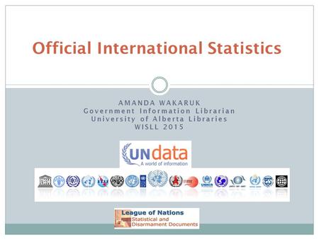 AMANDA WAKARUK Government Information Librarian University of Alberta Libraries WISLL 2015 Official International Statistics.