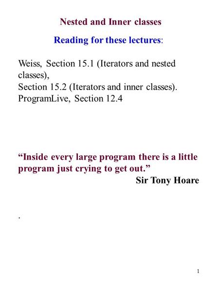 1 Nested and Inner classes Reading for these lectures: Weiss, Section 15.1 (Iterators and nested classes), Section 15.2 (Iterators and inner classes).