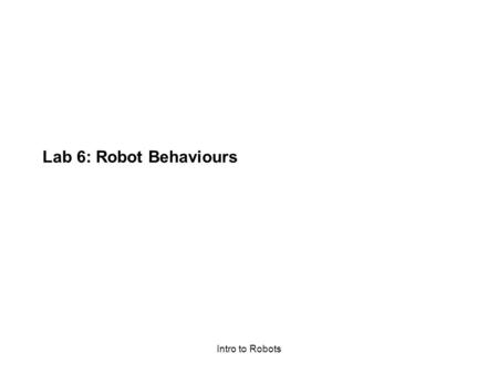 Intro to Robots Lab 6: Robot Behaviours. Intro to Robots Further Braitenberg Vehicles: Timid: –Moves forward in a straight line –One threshold light sensor.