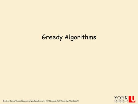 Greedy Algorithms Credits: Many of these slides were originally authored by Jeff Edmonds, York University. Thanks Jeff!