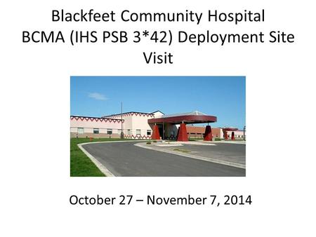 Blackfeet Community Hospital BCMA (IHS PSB 3*42) Deployment Site Visit October 27 – November 7, 2014.