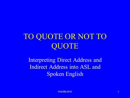 1 TO QUOTE OR NOT TO QUOTE Interpreting Direct Address and Indirect Address into ASL and Spoken English NAOBI 2010.