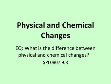 Physical and Chemical Changes EQ: What is the difference between physical and chemical changes? SPI 0807.9.8.