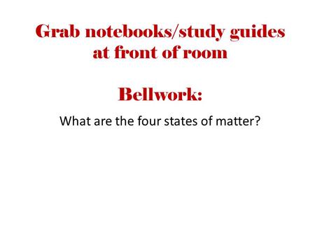 Grab notebooks/study guides at front of room Bellwork: What are the four states of matter?