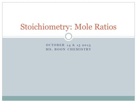 OCTOBER 14 & 15 2013 MS. BOON CHEMISTRY Stoichiometry: Mole Ratios.