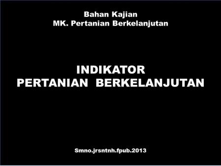 Bahan Kajian MK. Pertanian Berkelanjutan INDIKATOR PERTANIAN BERKELANJUTAN Smno.jrsntnh.fpub.2013.