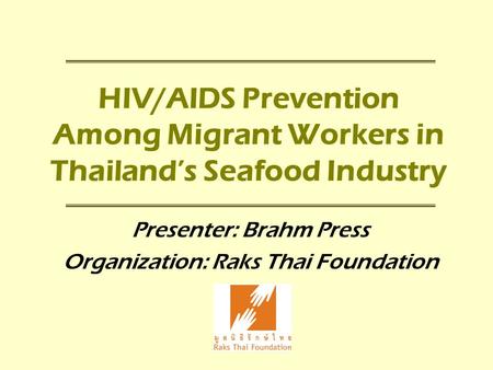 HIV/AIDS Prevention Among Migrant Workers in Thailand’s Seafood Industry Presenter: Brahm Press Organization: Raks Thai Foundation.