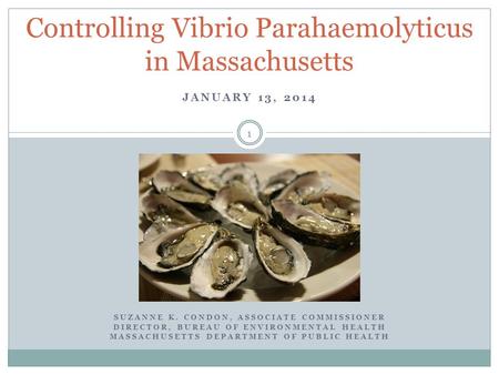 JANUARY 13, 2014 Controlling Vibrio Parahaemolyticus in Massachusetts SUZANNE K. CONDON, ASSOCIATE COMMISSIONER DIRECTOR, BUREAU OF ENVIRONMENTAL HEALTH.