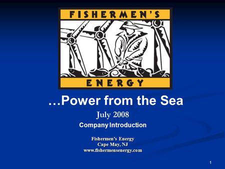 1 July 2008 Company Introduction Fishermen’s Energy Cape May, NJ www.fishermensenergy.com …Power from the Sea.