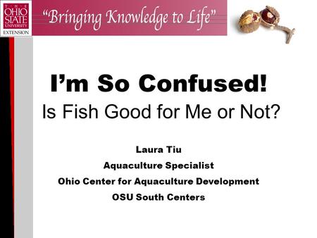 I’m So Confused! Is Fish Good for Me or Not? Laura Tiu Aquaculture Specialist Ohio Center for Aquaculture Development OSU South Centers.