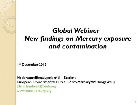 1 Global Webinar New findings on Mercury exposure and contamination 4 th December 2012 Moderator: Elena Lymberidi – Settimo European Environmental Bureau/