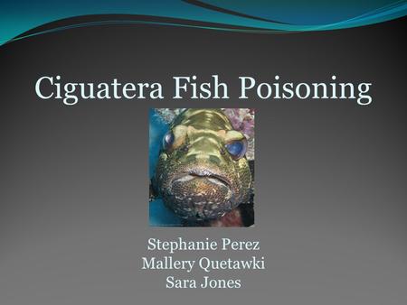 Ciguatera Fish Poisoning Stephanie Perez Mallery Quetawki Sara Jones.