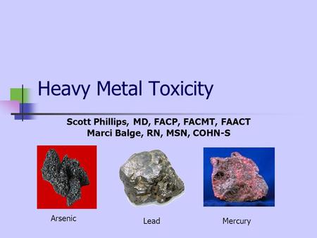 Heavy Metal Toxicity Scott Phillips, MD, FACP, FACMT, FAACT Marci Balge, RN, MSN, COHN-S Mercury Arsenic Lead.