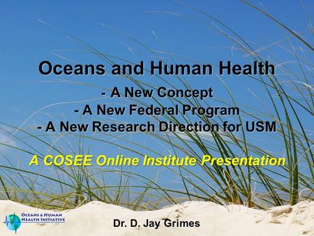 Oceans and Human Health - A New Concept - A New Federal Program - A New Research Direction for USM A COSEE Online Institute Presentation Dr. D. Jay Grimes.