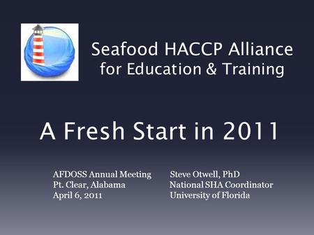 Seafood HACCP Alliance for Education & Training A Fresh Start in 2011 AFDOSS Annual Meeting Steve Otwell, PhD Pt. Clear, Alabama National SHA Coordinator.