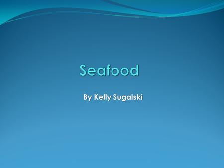 By Kelly Sugalski. Why Seafood? It is my favorite kind of food Crab Calamari Shellfish I grew up around the water and would go fishing and crabbing during.