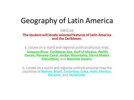 Geography of Latin America SS6G1ab The student will locate selected features of Latin America and the Caribbean. a. Locate on a world and regional political-physical.