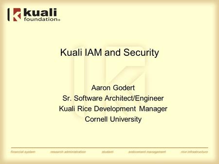 Kuali IAM and Security Aaron Godert Sr. Software Architect/Engineer Kuali Rice Development Manager Cornell University.