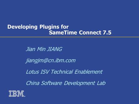 ® Developing Plugins for SameTime Connect 7.5 Jian Min JIANG Lotus ISV Technical Enablement China Software Development Lab.