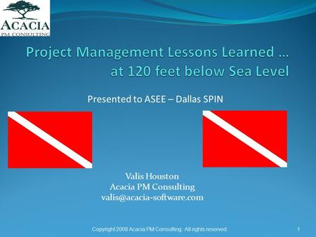 Valis Houston Acacia PM Consulting Copyright 2008 Acacia PM Consulting. All rights reserved.1 Presented to ASEE – Dallas SPIN.