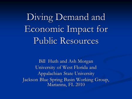 Diving Demand and Economic Impact for Public Resources Bill Huth and Ash Morgan University of West Florida and Appalachian State University Jackson Blue.