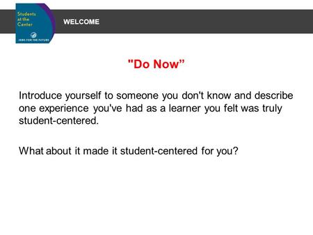 WELCOME Do Now” Introduce yourself to someone you don't know and describe one experience you've had as a learner you felt was truly student-centered.