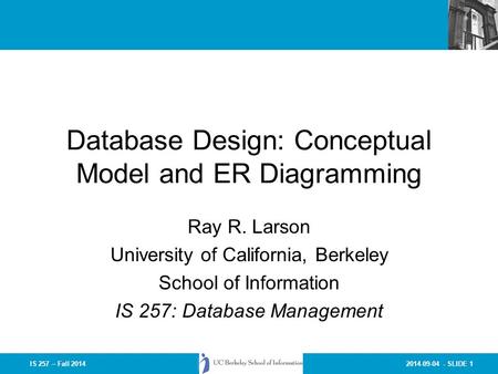 2014-09-04 - SLIDE 1IS 257 – Fall 2014 Database Design: Conceptual Model and ER Diagramming Ray R. Larson University of California, Berkeley School of.