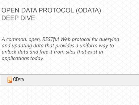 OPEN DATA PROTOCOL (ODATA) DEEP DIVE A common, open, RESTful Web protocol for querying and updating data that provides a uniform way to unlock data and.