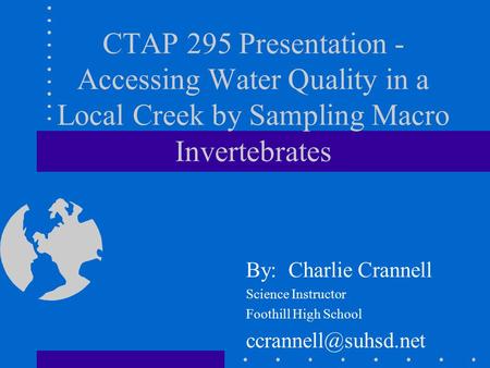 CTAP 295 Presentation - Accessing Water Quality in a Local Creek by Sampling Macro Invertebrates By: Charlie Crannell Science Instructor Foothill High.