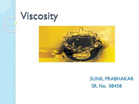 Viscosity SUNIL PRABHAKAR SR. No. 08458. Introduction Viscosity is a quantitative measure of a fluid’s resistance to flow. Dynamic (or Absolute) Viscosity: