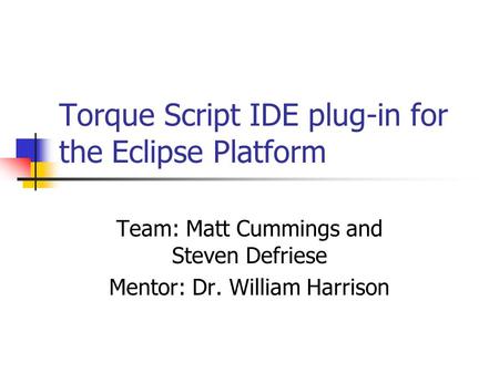 Torque Script IDE plug-in for the Eclipse Platform Team: Matt Cummings and Steven Defriese Mentor: Dr. William Harrison.