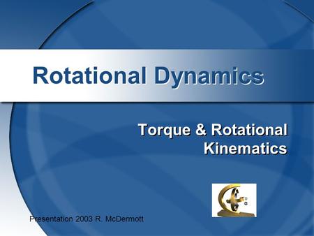 Rotational Dynamics Torque & Rotational Kinematics Presentation 2003 R. McDermott.