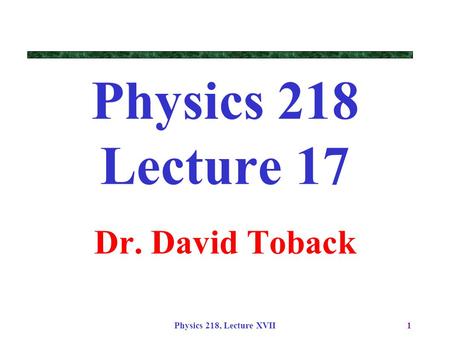 Physics 218, Lecture XVII1 Physics 218 Lecture 17 Dr. David Toback.