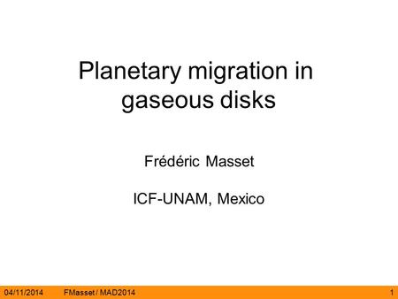 04/11/2014FMasset / MAD20141 Planetary migration in gaseous disks Frédéric Masset ICF-UNAM, Mexico.