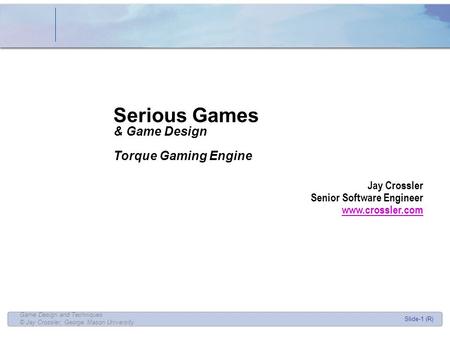 Slide-1 (R) Game Design and Techniques © Jay Crossler, George Mason University Serious Games & Game Design Torque Gaming Engine Jay Crossler Senior Software.