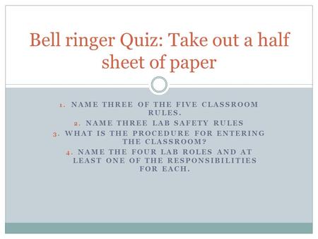 1. NAME THREE OF THE FIVE CLASSROOM RULES. 2. NAME THREE LAB SAFETY RULES 3. WHAT IS THE PROCEDURE FOR ENTERING THE CLASSROOM? 4. NAME THE FOUR LAB ROLES.