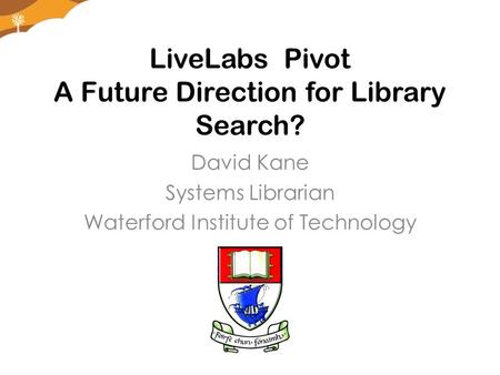 LiveLabs Pivot A Future Direction for Library Search? David Kane Systems Librarian Waterford Institute of Technology.