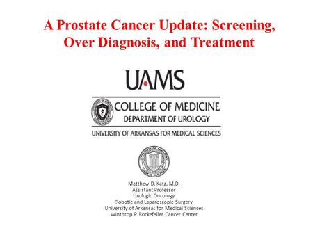 A Prostate Cancer Update: Screening, Over Diagnosis, and Treatment Matthew D. Katz, M.D. Assistant Professor Urologic Oncology Robotic and Laparoscopic.