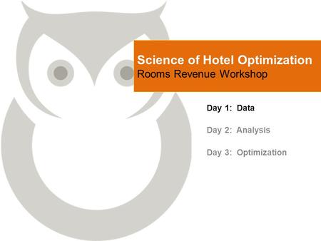 Science of Hotel Optimization Rooms Revenue Workshop Day 1: Data Day 2: Analysis Day 3: Optimization.