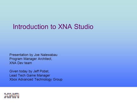 Introduction to XNA Studio Presentation by Joe Nalewabau Program Manager Architect, XNA Dev team Given today by Jeff Pobst, Lead Tech Game Manager Xbox.