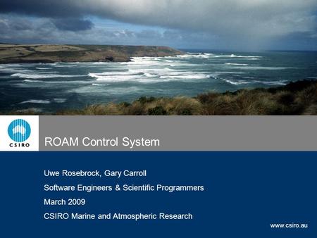 Www.csiro.au ROAM Control System Uwe Rosebrock, Gary Carroll Software Engineers & Scientific Programmers March 2009 CSIRO Marine and Atmospheric Research.