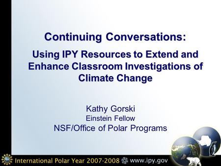 Continuing Conversations: Using IPY Resources to Extend and Enhance Classroom Investigations of Climate Change Kathy Gorski Einstein Fellow NSF/Office.