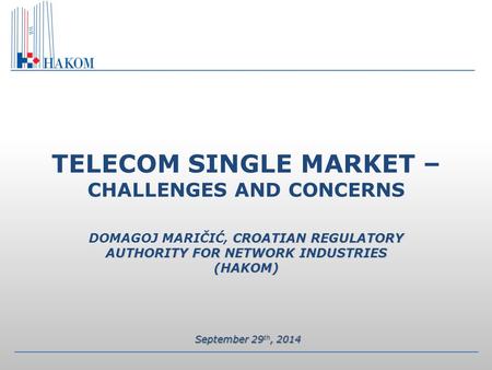 CROATIAN REGULATORY AUTHORITY FOR NETWORK INDUSTRIES (HAKOM) TELECOM SINGLE MARKET – CHALLENGES AND CONCERNS DOMAGOJ MARIČIĆ, CROATIAN REGULATORY AUTHORITY.