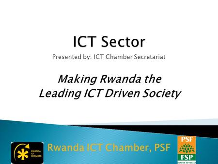 Presented by: ICT Chamber Secretariat Making Rwanda the Leading ICT Driven Society Rwanda ICT Chamber, PSF.