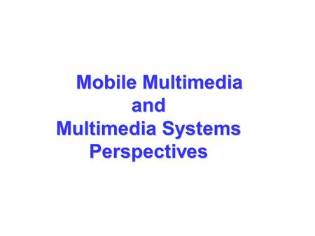 Mobile Multimedia and Multimedia Systems Perspectives Mobile Multimedia and Multimedia Systems Perspectives.