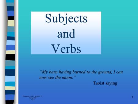 Created by José J. González, Jr. Spring 2002 STCC 1 Subjects and Verbs “My barn having burned to the ground, I can now see the moon.” Taoist saying.